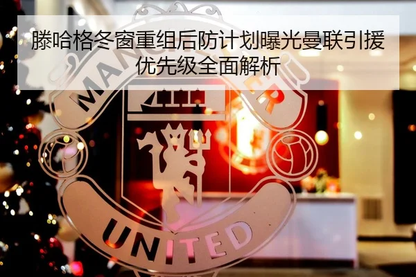 滕哈格冬窗重组后防计划曝光曼联引援优先级全面解析